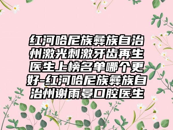 红河哈尼族彝族自治州激光刺激牙齿再生医生上榜名单哪个更好-红河哈尼族彝族自治州谢雨晏口腔医生