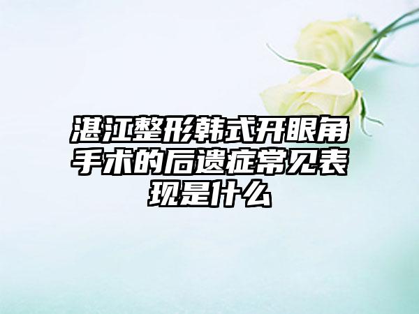 湛江整形韩式开眼角手术的后遗症常见表现是什么