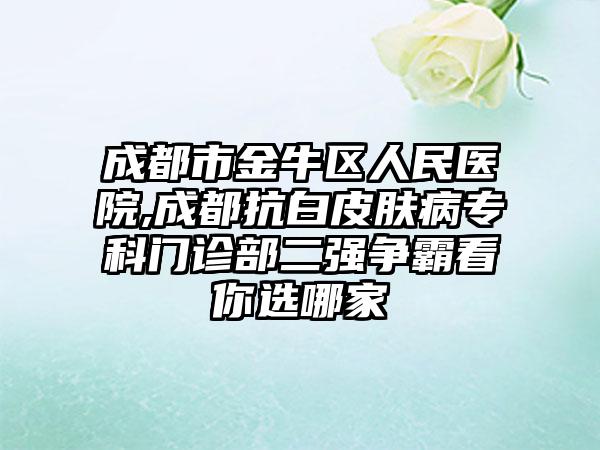 成都市金牛区人民医院,成都抗白皮肤病专科门诊部二强争霸看你选哪家