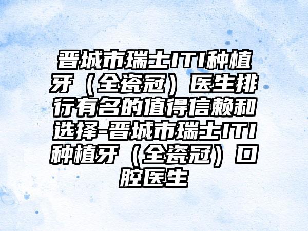 晋城市瑞士ITI种植牙（全瓷冠）医生排行有名的值得信赖和选择-晋城市瑞士ITI种植牙（全瓷冠）口腔医生