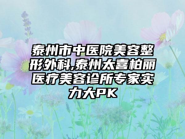 泰州市中医院美容整形外科,泰州太喜柏丽医疗美容诊所专家实力大PK