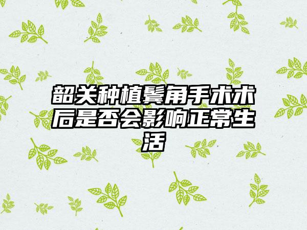 韶关种植鬓角手术术后是否会影响正常生活