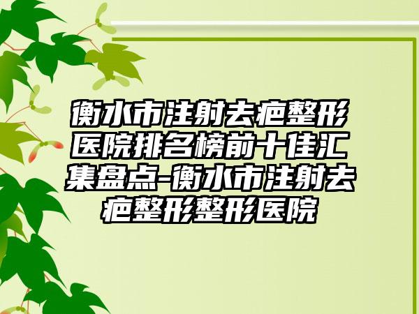 衡水市注射去疤整形医院排名榜前十佳汇集盘点-衡水市注射去疤整形整形医院