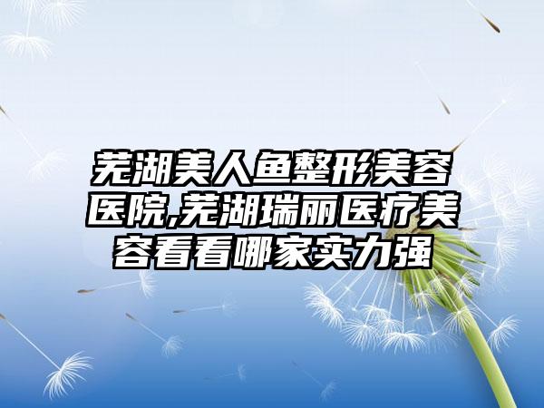 芜湖美人鱼整形美容医院,芜湖瑞丽医疗美容看看哪家实力强