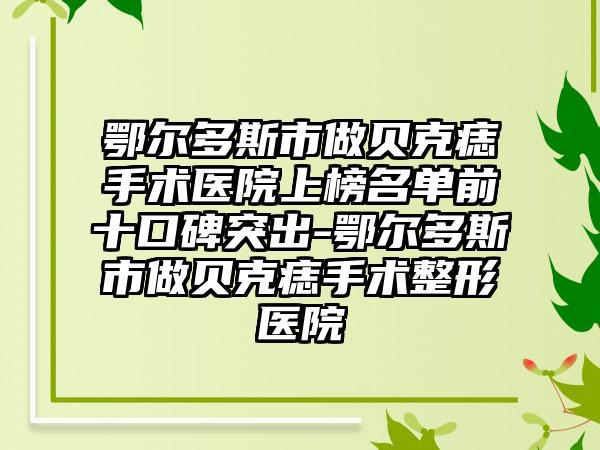 鄂尔多斯市做贝克痣手术医院上榜名单前十口碑突出-鄂尔多斯市做贝克痣手术整形医院