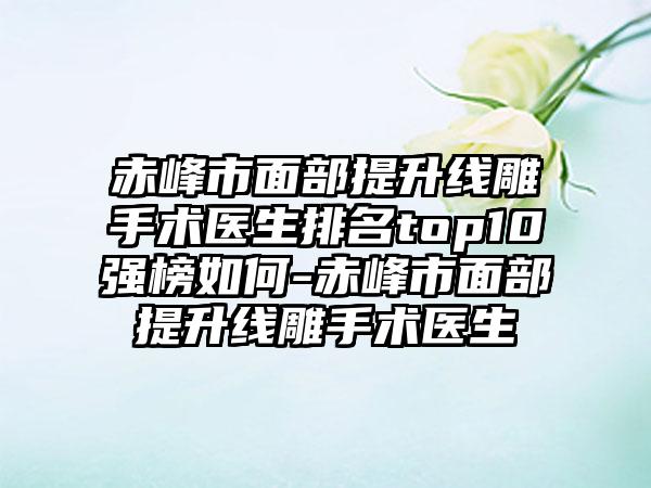 赤峰市面部提升线雕手术医生排名top10强榜如何-赤峰市面部提升线雕手术医生