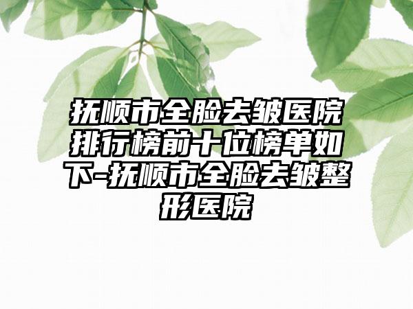 抚顺市全脸去皱医院排行榜前十位榜单如下-抚顺市全脸去皱整形医院