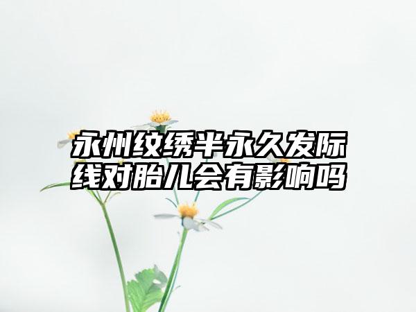 永州纹绣半永久发际线对胎儿会有影响吗