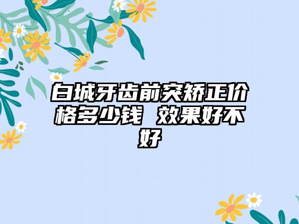 白城牙齿前突矫正价格多少钱 效果好不好