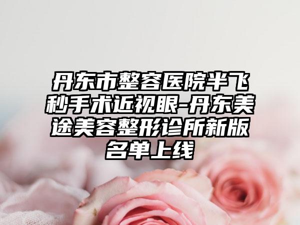 丹东市整容医院半飞秒手术近视眼-丹东美途美容整形诊所新版名单上线