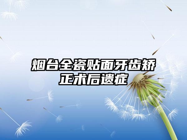 烟台全瓷贴面牙齿矫正术后遗症