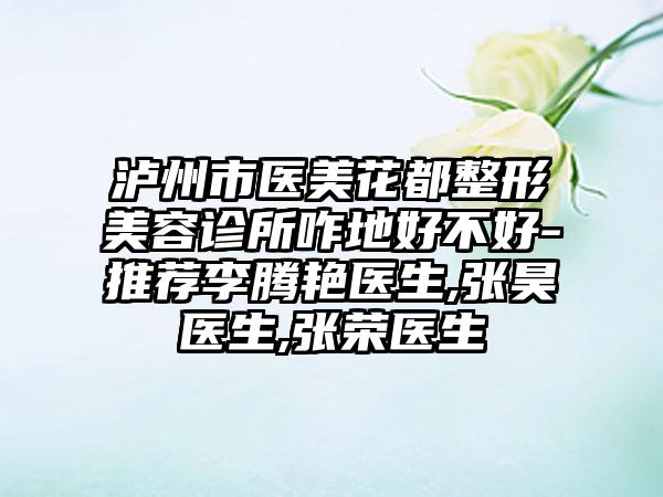 泸州市医美花都整形美容诊所咋地好不好-推荐李腾艳医生,张昊医生,张荣医生