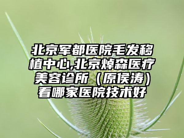 北京军都医院毛发移植中心,北京焯森医疗美容诊所（原侯涛）看哪家医院技术好