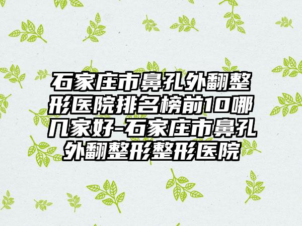 石家庄市鼻孔外翻整形医院排名榜前10哪几家好-石家庄市鼻孔外翻整形整形医院