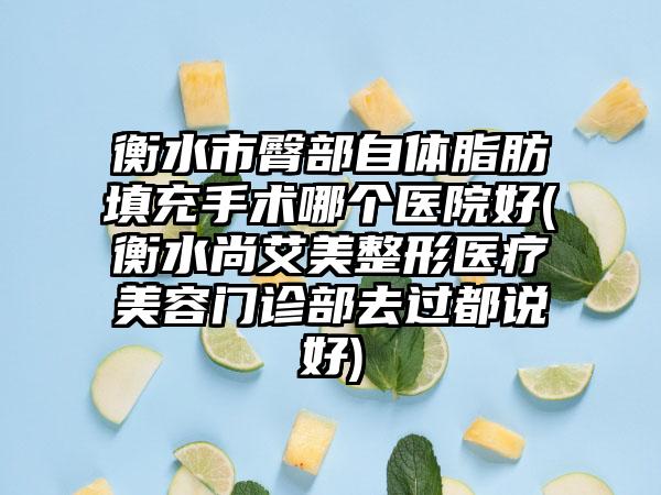 衡水市臀部自体脂肪填充手术哪个医院好(衡水尚艾美整形医疗美容门诊部去过都说好)