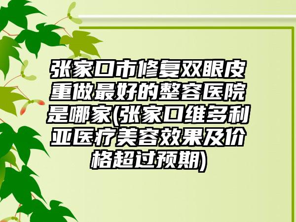 张家口市修复双眼皮重做最好的整容医院是哪家(张家口维多利亚医疗美容效果及价格超过预期)