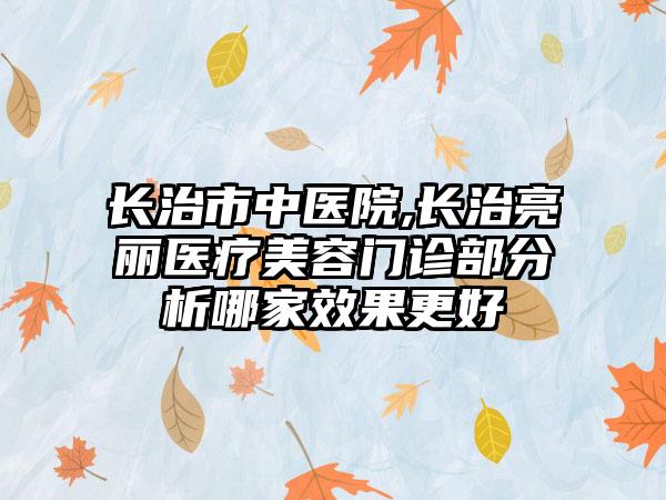 长治市中医院,长治亮丽医疗美容门诊部分析哪家效果更好