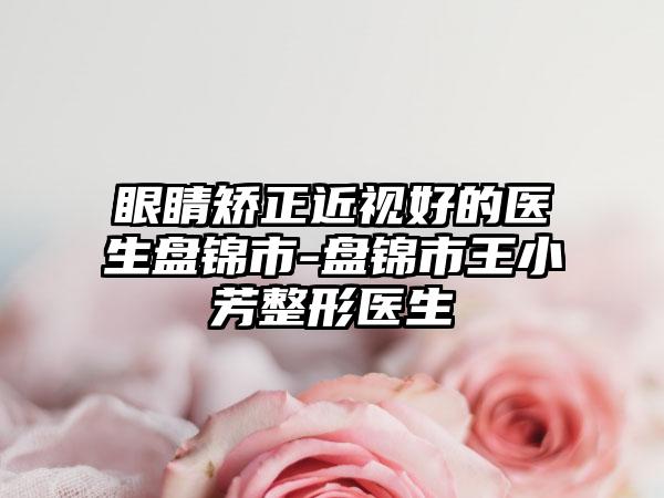 眼睛矫正近视好的医生盘锦市-盘锦市王小芳整形医生