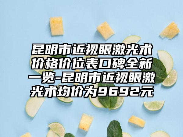 昆明市近视眼激光术价格价位表口碑全新一览-昆明市近视眼激光术均价为9692元