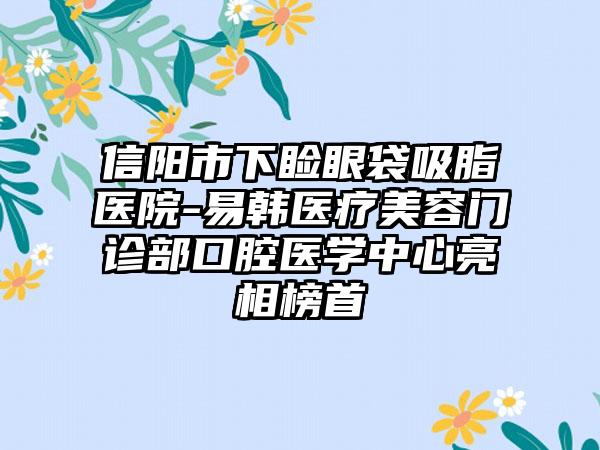 信阳市下睑眼袋吸脂医院-易韩医疗美容门诊部口腔医学中心亮相榜首