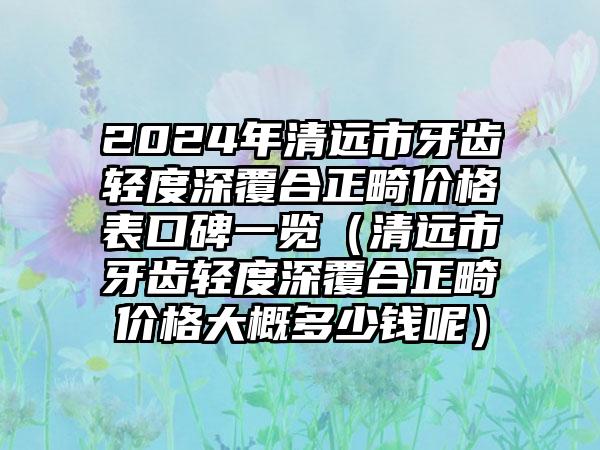 2024年清远市牙齿轻度深覆合正畸价格表口碑一览（清远市牙齿轻度深覆合正畸价格大概多少钱呢）