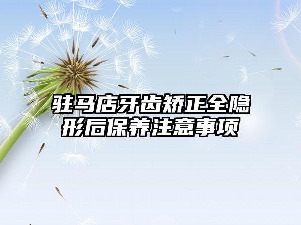 驻马店牙齿矫正全隐形后保养注意事项