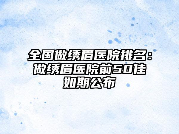 全国做绣眉医院排名：做绣眉医院前50佳如期公布