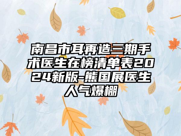 南昌市耳再造三期手术医生在榜清单表2024新版-熊国展医生人气爆棚