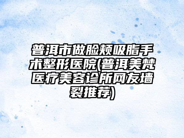 普洱市做脸颊吸脂手术整形医院(普洱美梵医疗美容诊所网友墙裂推荐)