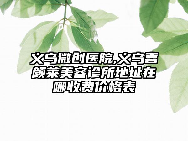 义乌微创医院,义乌喜颜莱美容诊所地址在哪收费价格表