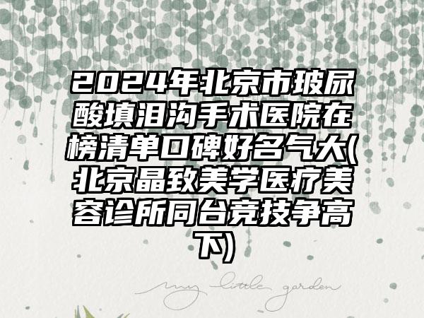 2024年北京市玻尿酸填泪沟手术医院在榜清单口碑好名气大(北京晶致美学医疗美容诊所同台竞技争高下)