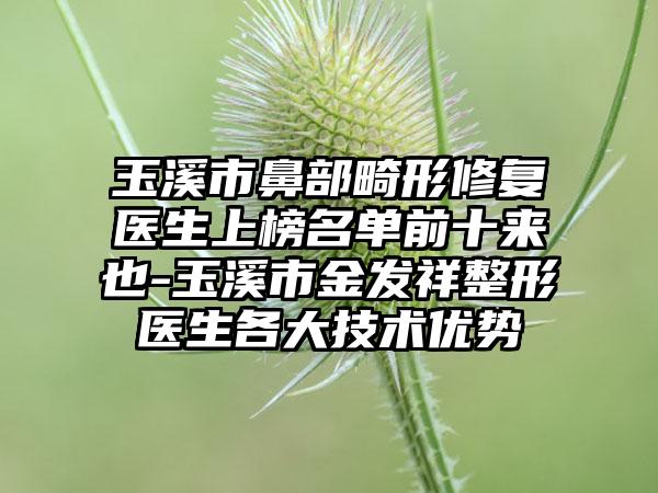 玉溪市鼻部畸形修复医生上榜名单前十来也-玉溪市金发祥整形医生各大技术优势