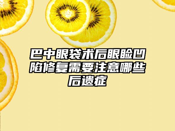 巴中眼袋术后眼睑凹陷修复需要注意哪些后遗症