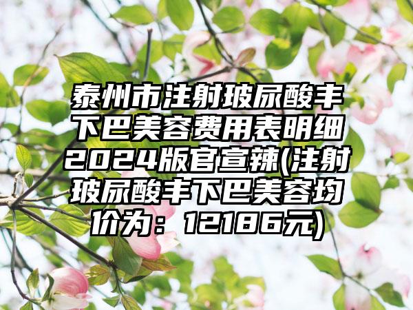 泰州市注射玻尿酸丰下巴美容费用表明细2024版官宣辣(注射玻尿酸丰下巴美容均价为：12186元)