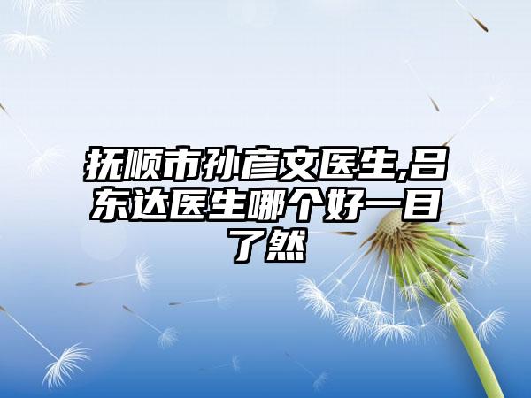 抚顺市孙彦文医生,吕东达医生哪个好一目了然