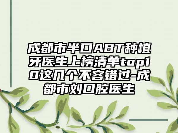 成都市半口ABT种植牙医生上榜清单top10这几个不容错过-成都市刘口腔医生