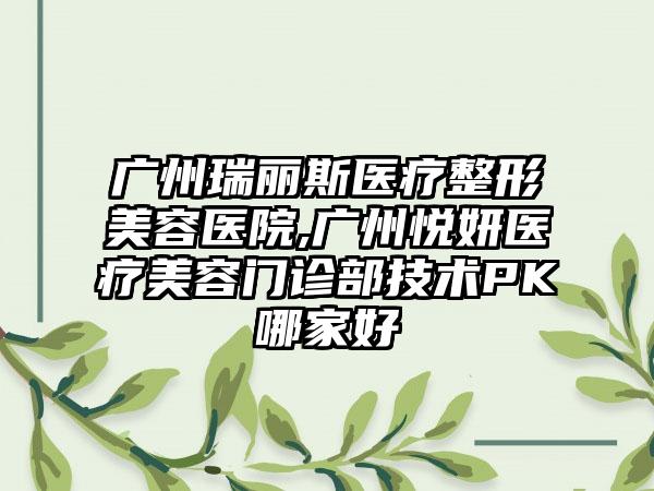 广州瑞丽斯医疗整形美容医院,广州悦妍医疗美容门诊部技术PK哪家好