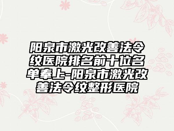 阳泉市激光改善法令纹医院排名前十位名单奉上-阳泉市激光改善法令纹整形医院