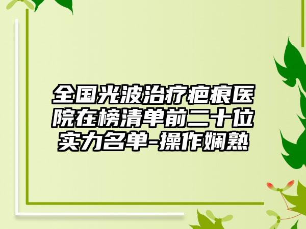 全国光波治疗疤痕医院在榜清单前二十位实力名单-操作娴熟