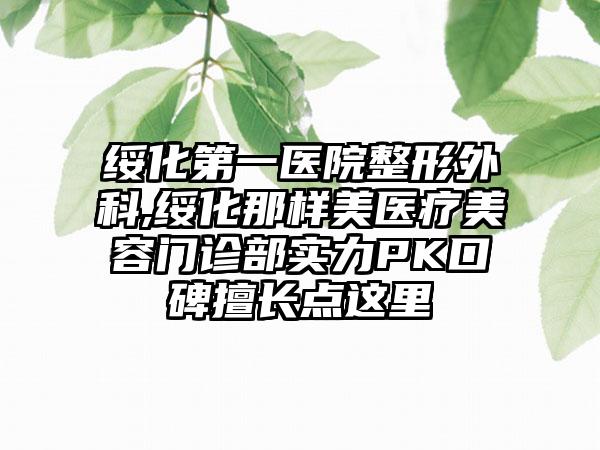 绥化第一医院整形外科,绥化那样美医疗美容门诊部实力PK口碑擅长点这里