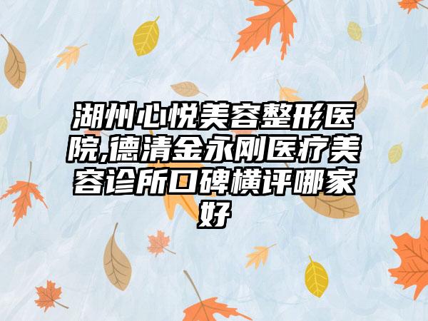 湖州心悦美容整形医院,德清金永刚医疗美容诊所口碑横评哪家好