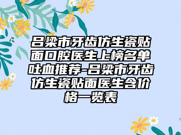 吕梁市牙齿仿生瓷贴面口腔医生上榜名单吐血推荐-吕梁市牙齿仿生瓷贴面医生含价格一览表