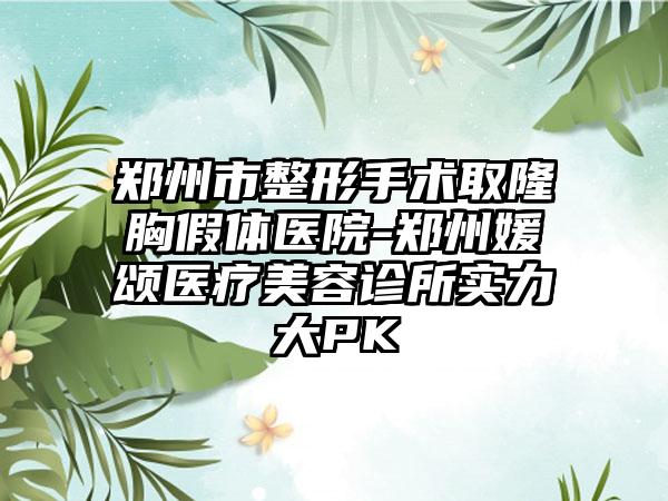 郑州市整形手术取隆胸假体医院-郑州媛颂医疗美容诊所实力大PK