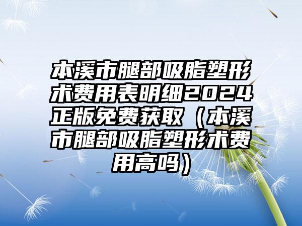 本溪市腿部吸脂塑形术费用表明细2024正版免费获取（本溪市腿部吸脂塑形术费用高吗）