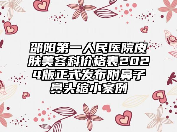 邵阳第一人民医院皮肤美容科价格表2024版正式发布附鼻子鼻头缩小案例