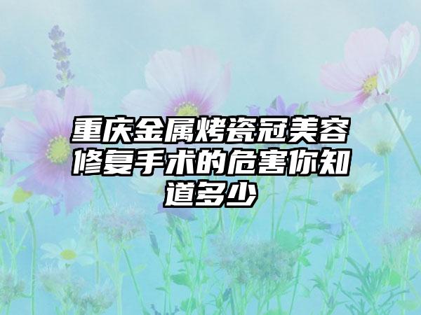 重庆金属烤瓷冠美容修复手术的危害你知道多少