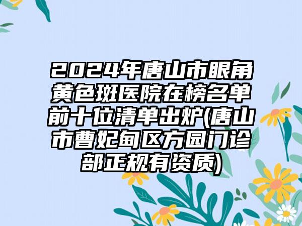 2024年唐山市眼角黄色斑医院在榜名单前十位清单出炉(唐山市曹妃甸区方园门诊部正规有资质)