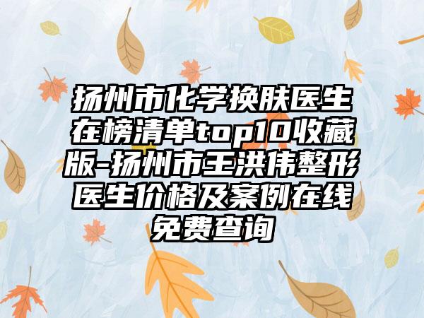 扬州市化学换肤医生在榜清单top10收藏版-扬州市王洪伟整形医生价格及案例在线免费查询