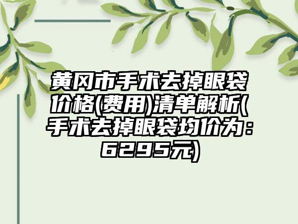 黄冈市手术去掉眼袋价格(费用)清单解析(手术去掉眼袋均价为：6295元)