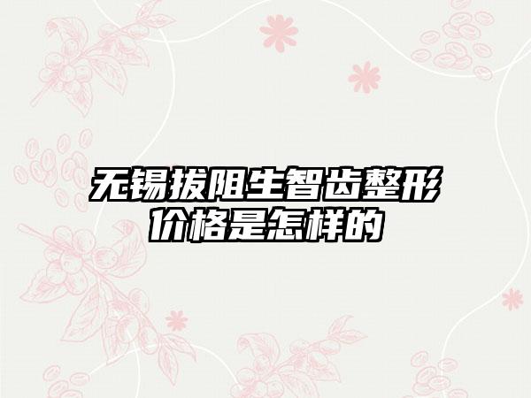 无锡拔阻生智齿整形价格是怎样的